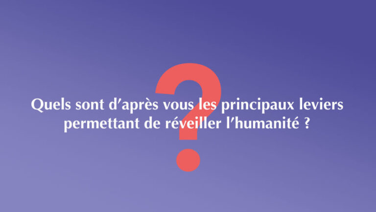 Quels sont d’après vous les principaux leviers permettant de réveiller l’humanité ?