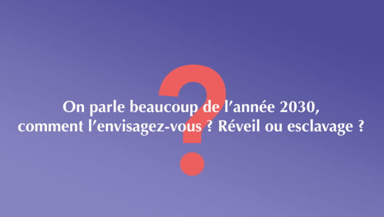 On parle beaucoup de l’année 2030, comment l’envisagez-vous ? Réveil ou esclavage ?