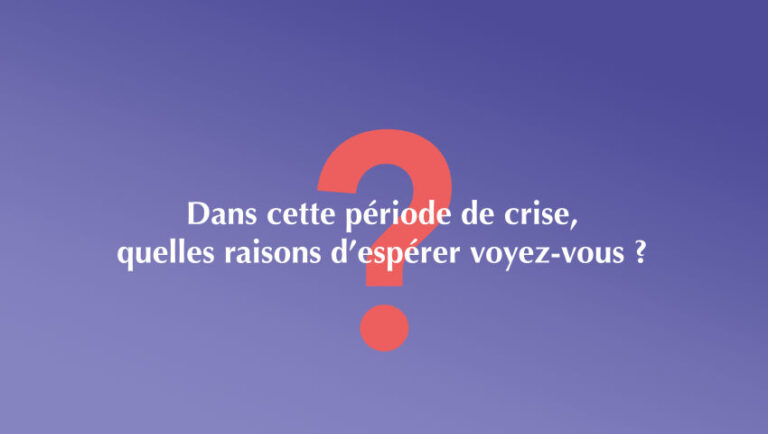 Dans cette période de crise, quelles raisons d’espérer voyez-vous ?