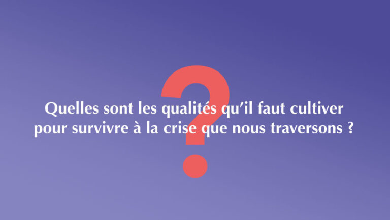 Quelles sont les qualités qu’il faut cultiver pour survivre à la crise que nous traversons ?